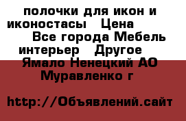 полочки для икон и иконостасы › Цена ­ 100--100 - Все города Мебель, интерьер » Другое   . Ямало-Ненецкий АО,Муравленко г.